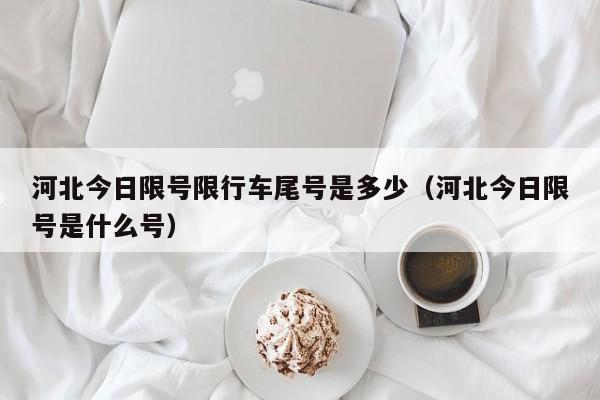 河北今日限号限行车尾号是多少（河北今日限号是什么号）