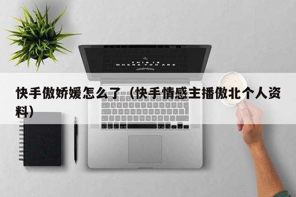 快手傲娇媛怎么了（快手情感主播傲北个人资料）