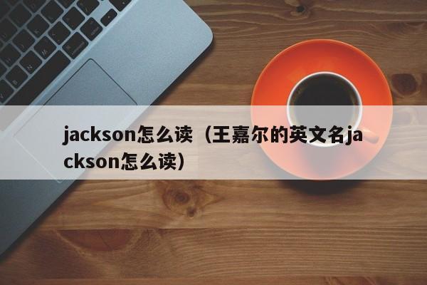 jackson怎么读（王嘉尔的英文名jackson怎么读）