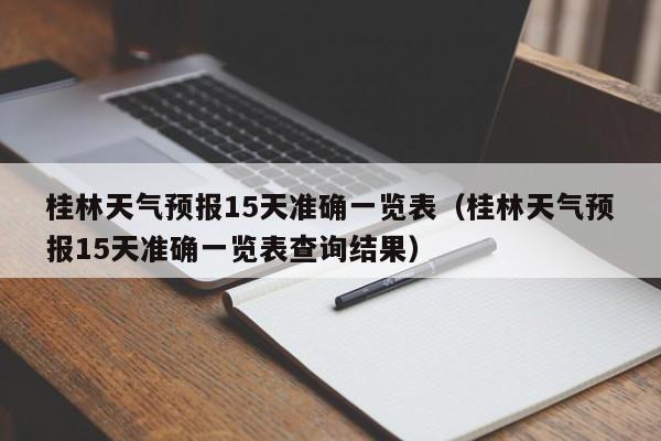 桂林天气预报15天准确一览表（桂林天气预报15天准确一览表查询结果）