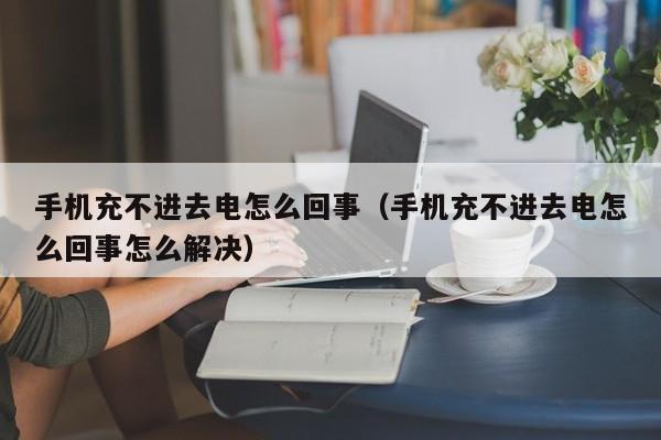 手机充不进去电怎么回事（手机充不进去电怎么回事怎么解决）