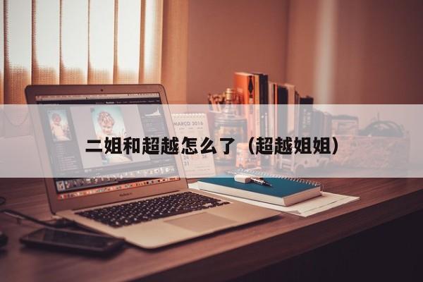 二姐和超越怎么了（超越姐姐）