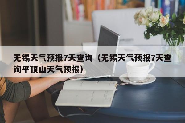 无锡天气预报7天查询（无锡天气预报7天查询平顶山天气预报）