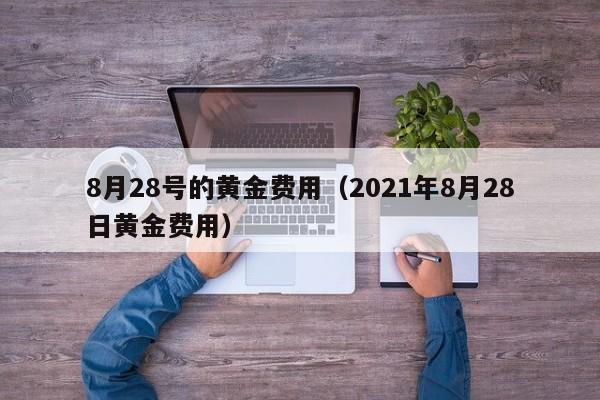8月28号的黄金费用（2021年8月28日黄金费用）