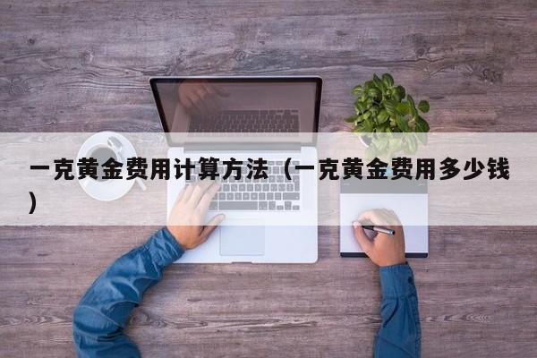 一克黄金费用计算方法（一克黄金费用多少钱）