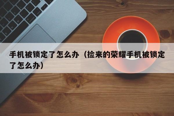 手机被锁定了怎么办（捡来的荣耀手机被锁定了怎么办）