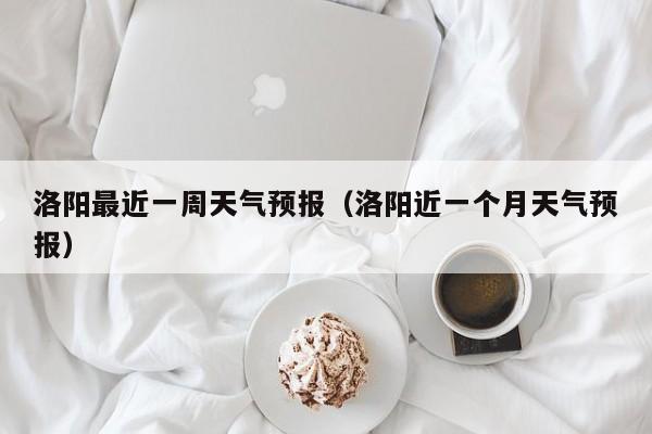 洛阳最近一周天气预报（洛阳近一个月天气预报）