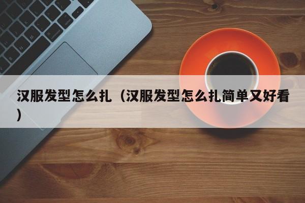 汉服发型怎么扎（汉服发型怎么扎简单又好看）