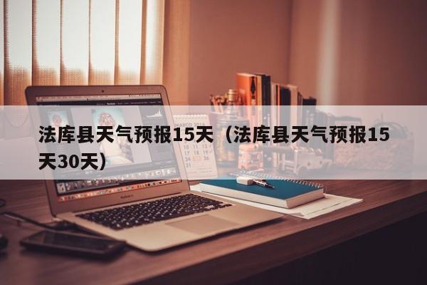 法库县天气预报15天（法库县天气预报15天30天）