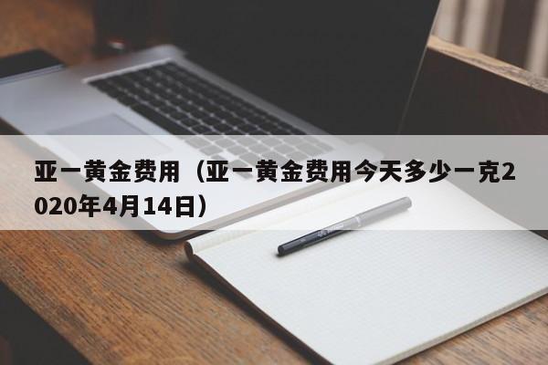 亚一黄金费用（亚一黄金费用今天多少一克2020年4月14日）