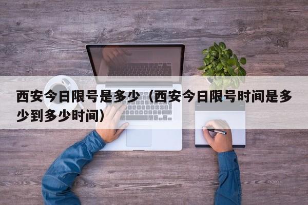 西安今日限号是多少（西安今日限号时间是多少到多少时间）
