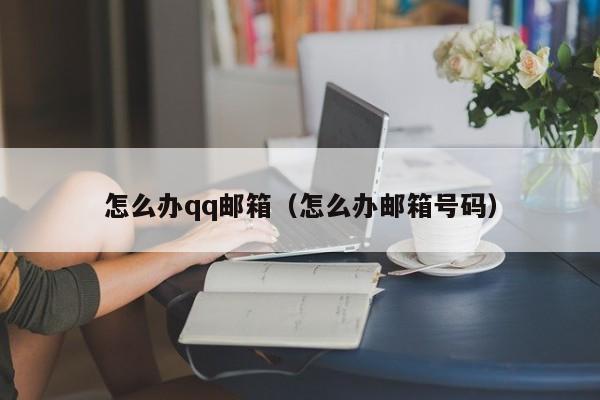 怎么办qq邮箱（怎么办邮箱号码）