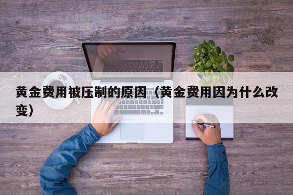 黄金费用被压制的原因（黄金费用因为什么改变）