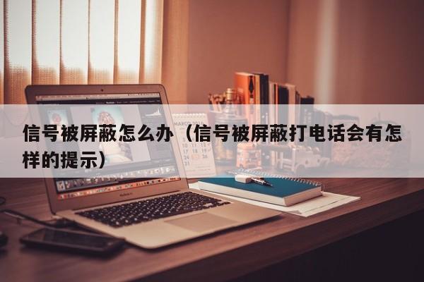 信号被屏蔽怎么办（信号被屏蔽打电话会有怎样的提示）