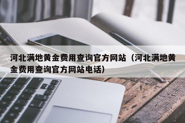 河北满地黄金费用查询官方网站（河北满地黄金费用查询官方网站电话）