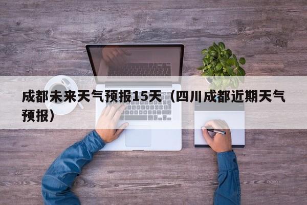 成都未来天气预报15天（四川成都近期天气预报）