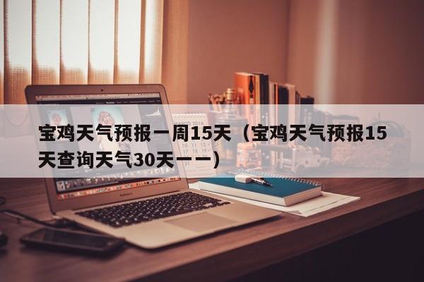 宝鸡天气预报一周15天（宝鸡天气预报15天查询天气30天一一）
