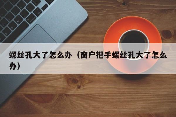 螺丝孔大了怎么办（窗户把手螺丝孔大了怎么办）