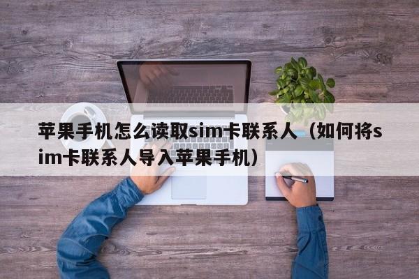 苹果手机怎么读取sim卡联系人（如何将sim卡联系人导入苹果手机）