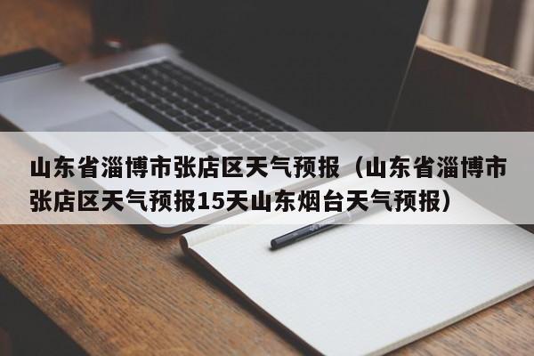 山东省淄博市张店区天气预报（山东省淄博市张店区天气预报15天山东烟台天气预报）
