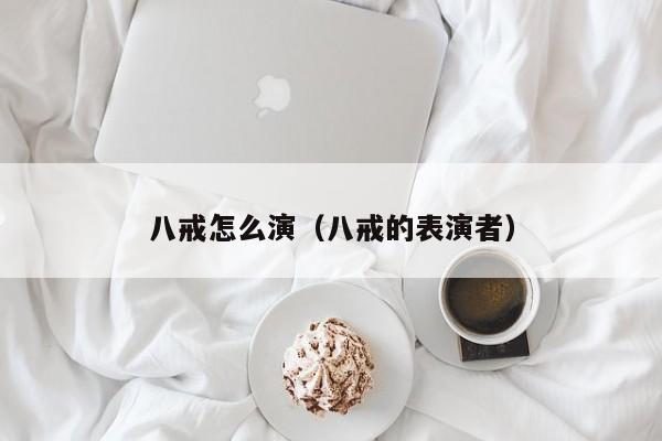 八戒怎么演（八戒的表演者）