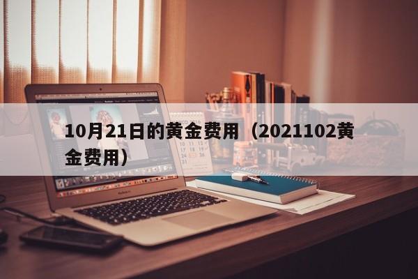 10月21日的黄金费用（2021102黄金费用）