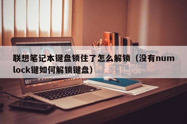 联想笔记本键盘锁住了怎么解锁（没有numlock键如何解锁键盘）