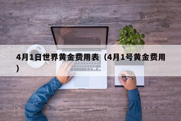 4月1日世界黄金费用表（4月1号黄金费用）