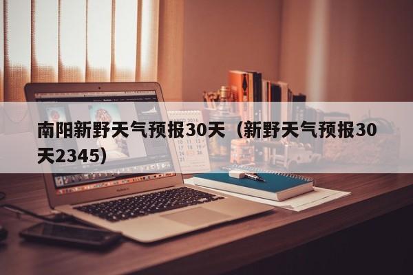 南阳新野天气预报30天（新野天气预报30天2345）