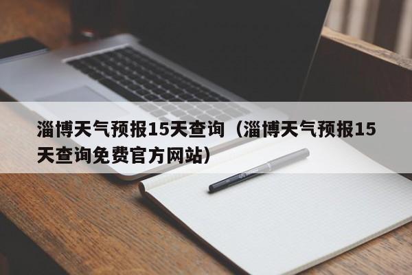 淄博天气预报15天查询（淄博天气预报15天查询免费官方网站）
