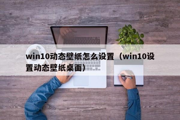 win10动态壁纸怎么设置（win10设置动态壁纸桌面）
