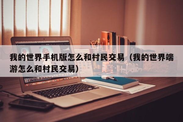 我的世界手机版怎么和村民交易（我的世界端游怎么和村民交易）