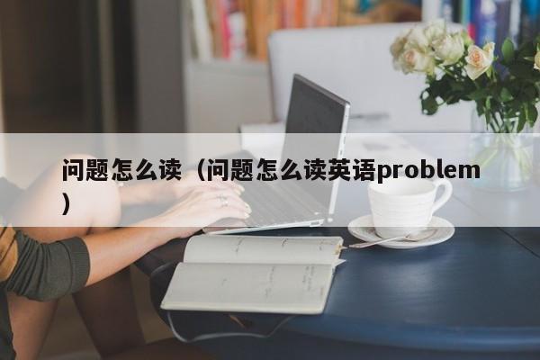 问题怎么读（问题怎么读英语problem）
