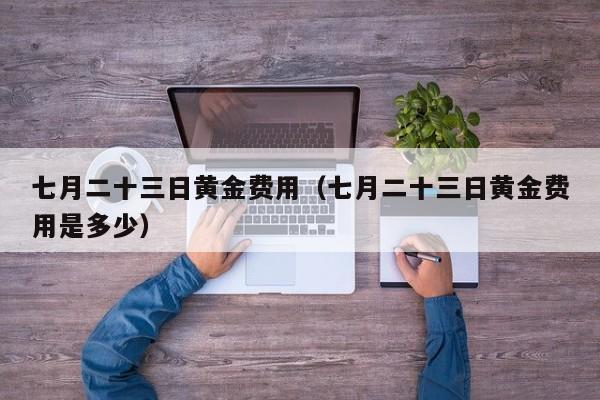 七月二十三日黄金费用（七月二十三日黄金费用是多少）