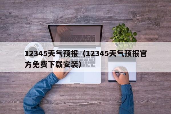 12345天气预报（12345天气预报官方免费下载安装）