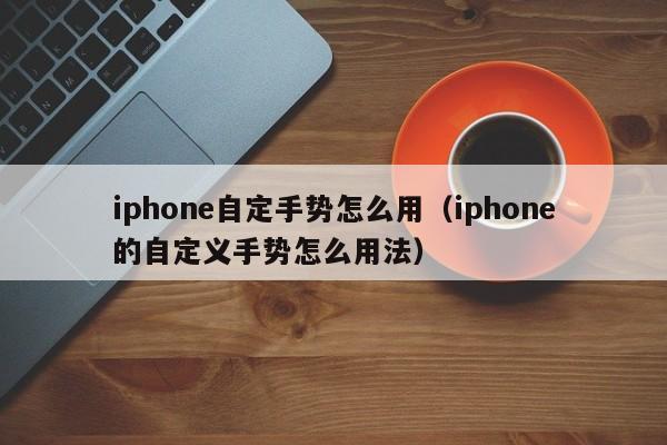 iphone自定手势怎么用（iphone的自定义手势怎么用法）