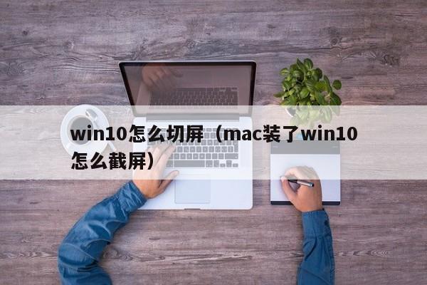 win10怎么切屏（mac装了win10怎么截屏）
