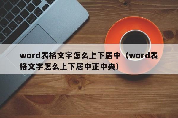 word表格文字怎么上下居中（word表格文字怎么上下居中正中央）
