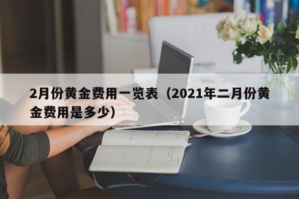 2月份黄金费用一览表（2021年二月份黄金费用是多少）