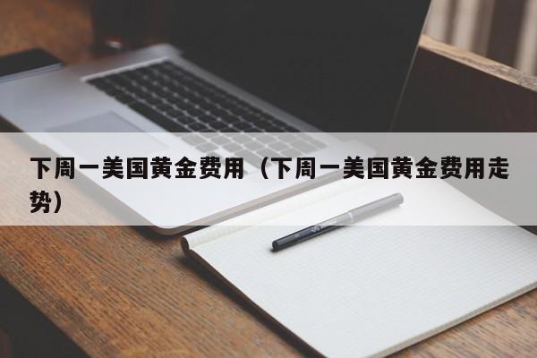下周一美国黄金费用（下周一美国黄金费用走势）