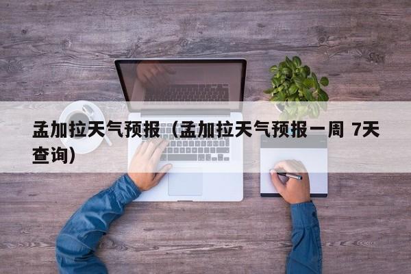 孟加拉天气预报（孟加拉天气预报一周 7天查询）