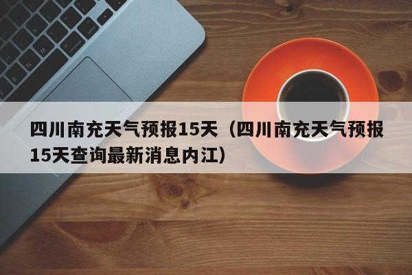 四川南充天气预报15天（四川南充天气预报15天查询最新消息内江）