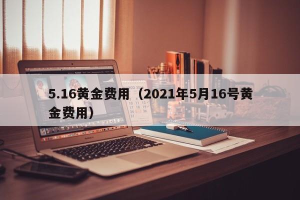 5.16黄金费用（2021年5月16号黄金费用）