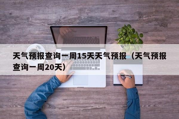 天气预报查询一周15天天气预报（天气预报查询一周20天）