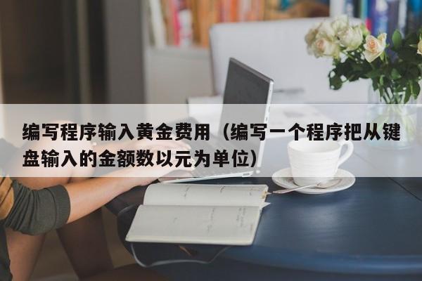 编写程序输入黄金费用（编写一个程序把从键盘输入的金额数以元为单位）