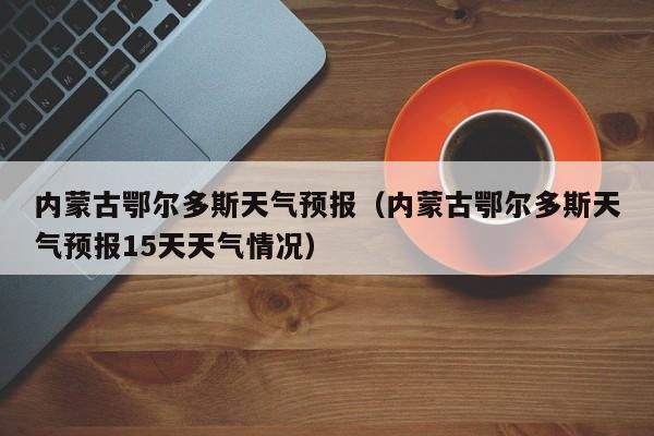 内蒙古鄂尔多斯天气预报（内蒙古鄂尔多斯天气预报15天天气情况）