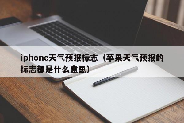 iphone天气预报标志（苹果天气预报的标志都是什么意思）