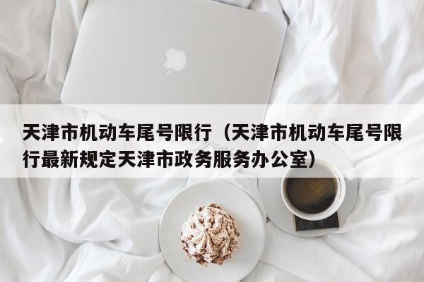 天津市机动车尾号限行（天津市机动车尾号限行最新规定天津市政务服务办公室）
