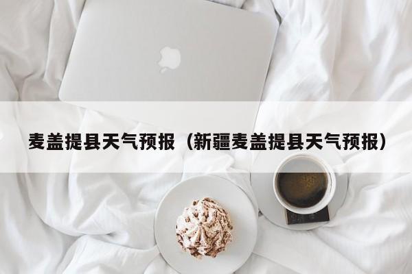 麦盖提县天气预报（新疆麦盖提县天气预报）