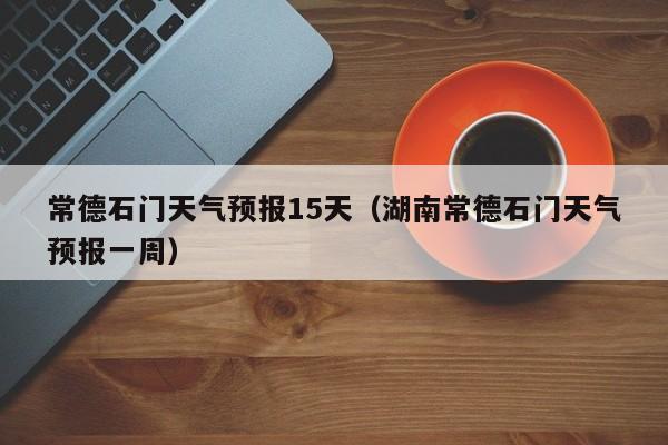 常德石门天气预报15天（湖南常德石门天气预报一周）